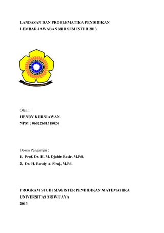 LANDASAN DAN PROBLEMATIKA PENDIDIKAN
LEMBAR JAWABAN MID SEMESTER 2013

Oleh :
HENRY KURNIAWAN
NPM : 06022681318024

Dosen ...