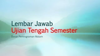 Lembar Jawab
Ujian Tengah Semester
Dasar Pemrograman Malam
 