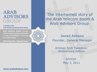 The intertwined story of the Arab telecom boom & Arab Advisors Group  Jawad Abbassi Founder, General Manager Amman Tech Tuesdays: Anniversary Edition Amman  May 3, 2011 