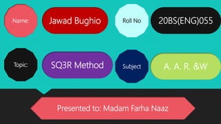 Name: Jawad Bughio
Topic: SQ3R Method
Roll No
Subject
20BS(ENG)055
A. A. R. &W
Presented to: Madam Farha Naaz
 