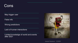 Cons
May trigger user
False info
Wrong predictions
Lack of human interactions
Limited knowledge of world and events
after 2021
 