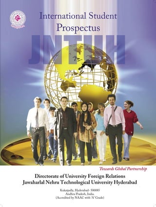 Directorate of University Foreign Relations
Jawaharlal Nehru Technological University Hyderabad
Kukatpally, Hyderabad- 500085
Andhra Pradesh, India.
(Accredited by NAAC with ‘A’ Grade)
International Student
Prospectus
Towards Global Partnership
 