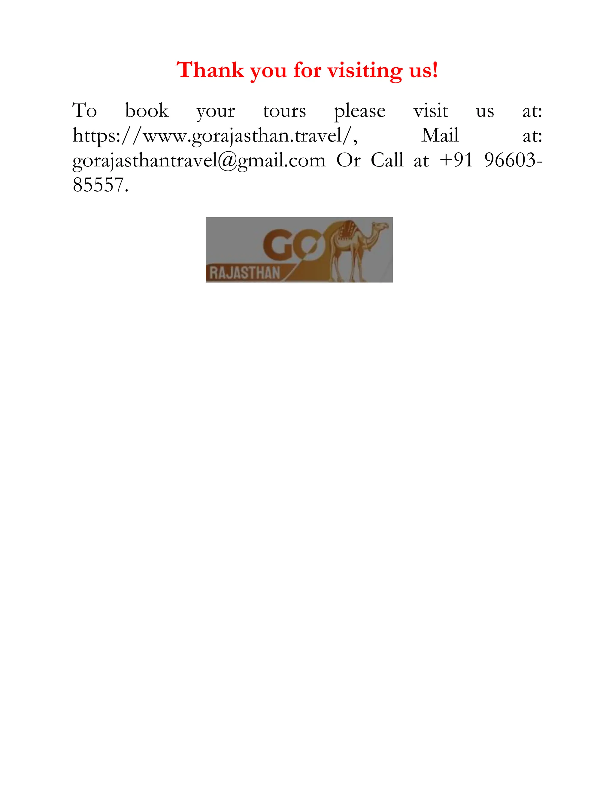 Thank you for visiting us!
To book your tours please visit us at:
https://www.gorajasthan.travel/, Mail at:
gorajasthantravel@gmail.com Or Call at +91 96603-
85557.
 