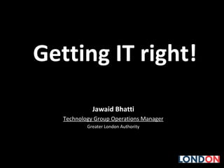Getting IT right!
Jawaid Bhatti
Technology Group Operations Manager
Greater London Authority
 