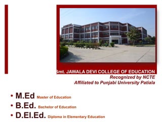 Smt. JAWALA DEVI COLLEGE OF EDUCATION
Recognized by NCTE
Affiliated to Punjabi University Patiala
• M.Ed Master of Education
• B.Ed. Bachelor of Education
• D.El.Ed. Diploma in Elementary Education
 