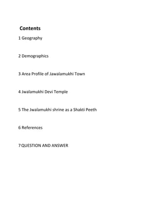 Contents
1 Geography

2 Demographics

3 Area Profile of Jawalamukhi Town

4 Jwalamukhi Devi Temple

5 The Jwalamukhi shrine as a Shakti Peeth

6 References

7 QUESTION AND ANSWER

 