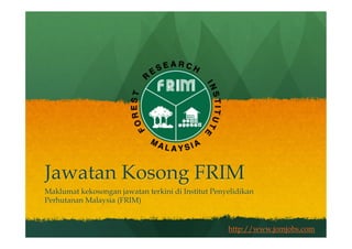 Jawatan Kosong FRIM 
Maklumat kekosongan jawatan terkini di Institut Penyelidikan 
Perhutanan Malaysia (FRIM) 
http://www.jomjobs.com 
 
