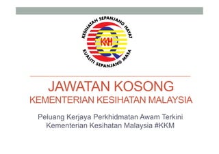 JAWATAN KOSONG 
KEMENTERIAN KESIHATAN MALAYSIA 
Peluang Kerjaya Perkhidmatan Awam Terkini 
Kementerian Kesihatan Malaysia #KKM 
 
