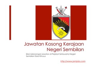 Jawatan Kosong Kerajaan 
Negeri Sembilan 
Iklan kekosongan jawatan di Pejabat Setiausaha Negeri 
Sembilan Darul Khusus 
http://www.jomjobs.com 
 