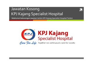 Jawatan 
Kosong 
ì 
KPJ 
Kajang 
Specialist 
Hospital 
Maklumat 
kekosongan 
jawatan 
terkini 
KPJ 
Kajang 
Specialist 
Hospital 
Terkini 
 