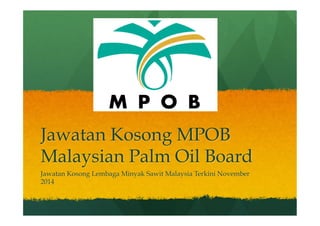 Jawatan Kosong MPOB 
Malaysian Palm Oil Board 
Jawatan Kosong Lembaga Minyak Sawit Malaysia Terkini November 
2014 
 