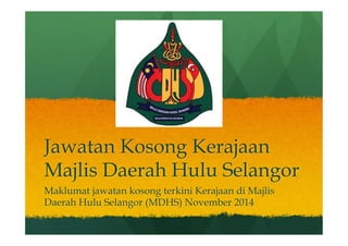 Jawatan Kosong Kerajaan 
Majlis Daerah Hulu Selangor 
Maklumat jawatan kosong terkini Kerajaan di Majlis 
Daerah Hulu Selangor (MDHS) November 2014 
 