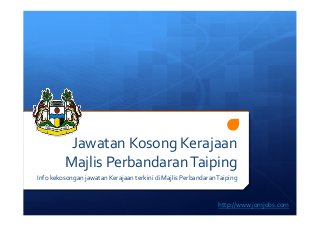 Jawatan 
Kosong 
Kerajaan 
Majlis 
Perbandaran 
Taiping 
Info 
kekosongan 
jawatan 
Kerajaan 
terkini 
di 
Majlis 
Perbandaran 
Taiping 
http://www.jomjobs.com 
 