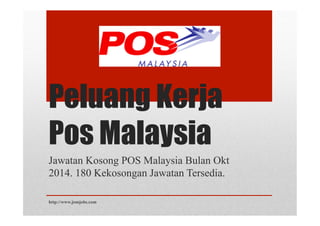 Peluang Kerja 
Pos Malaysia 
Jawatan Kosong POS Malaysia Bulan Okt 
2014. 180 Kekosongan Jawatan Tersedia. 
http://www.jomjobs.com 
 