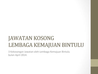 JAWATAN	
  KOSONG	
  	
  
LEMBAGA	
  KEMAJUAN	
  BINTULU	
  	
  
3	
  Kekosongan	
  Jawatan	
  oleh	
  Lembaga	
  Kemajuan	
  Bintulu	
  
bulan	
  April	
  2014.	
  
 