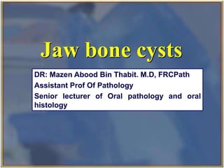 Jaw bone cysts
DR: Mazen Abood Bin Thabit. M.D, FRCPath
Assistant Prof Of Pathology
Senior lecturer of Oral pathology and oral
histology
 