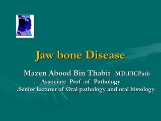 Jaw bone Disease
  Mazen Abood Bin Thabit             MD.FICPath
       . Associate Prof .of Pathology
.Senior lecturer of Oral pathology and oral histology
 