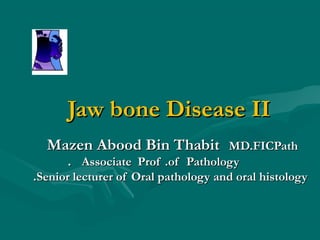 Jaw bone Disease II
  Mazen Abood Bin Thabit             MD.FICPath
       . Associate Prof .of Pathology
.Senior lecturer of Oral pathology and oral histology
 