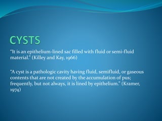 “It is an epithelium-lined sac filled with fluid or semi-fluid
material.” (Killey and Kay, 1966)
“A cyst is a pathologic c...