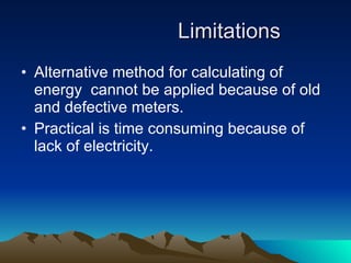 Limitations Alternative method for calculating of energy  cannot be applied because of old and defective meters. Practical is time consuming because of lack of electricity. 