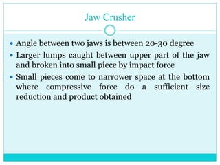 • Types Of Jaw Crusher
• Jaw crusher is classified into two
types.
1.Blake Jaw crusher
2.Dodge jaw crushers
• Both Crushers employs a compressive
force for size reduction.
 