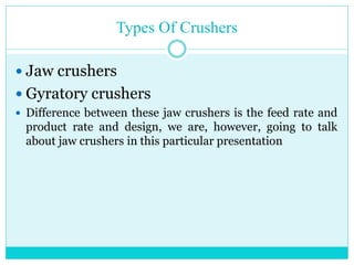 • Types Of Crushers
• Jaw crushers
• Gyratory crushers
• Difference
• Difference between these jaw
crushers is the feed rate and
product rate and design, we are,
however, going to talk about jaw
crushers in this particular
presentation.
 