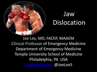 Jaw
Dislocation
Joe Lex, MD, FACEP, MAAEM
Clinical Professor of Emergency Medicine
Department of Emergency Medicine
Temple University School of Medicine
Philadelphia, PA USA
joe@joelex.net @JoeLex5
 