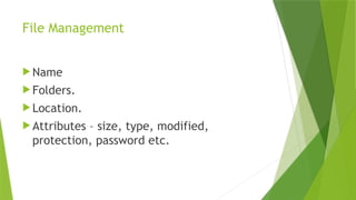 File Management
 Name
 Folders.
 Location.
 Attributes – size, type, modified,
protection, password etc.
 