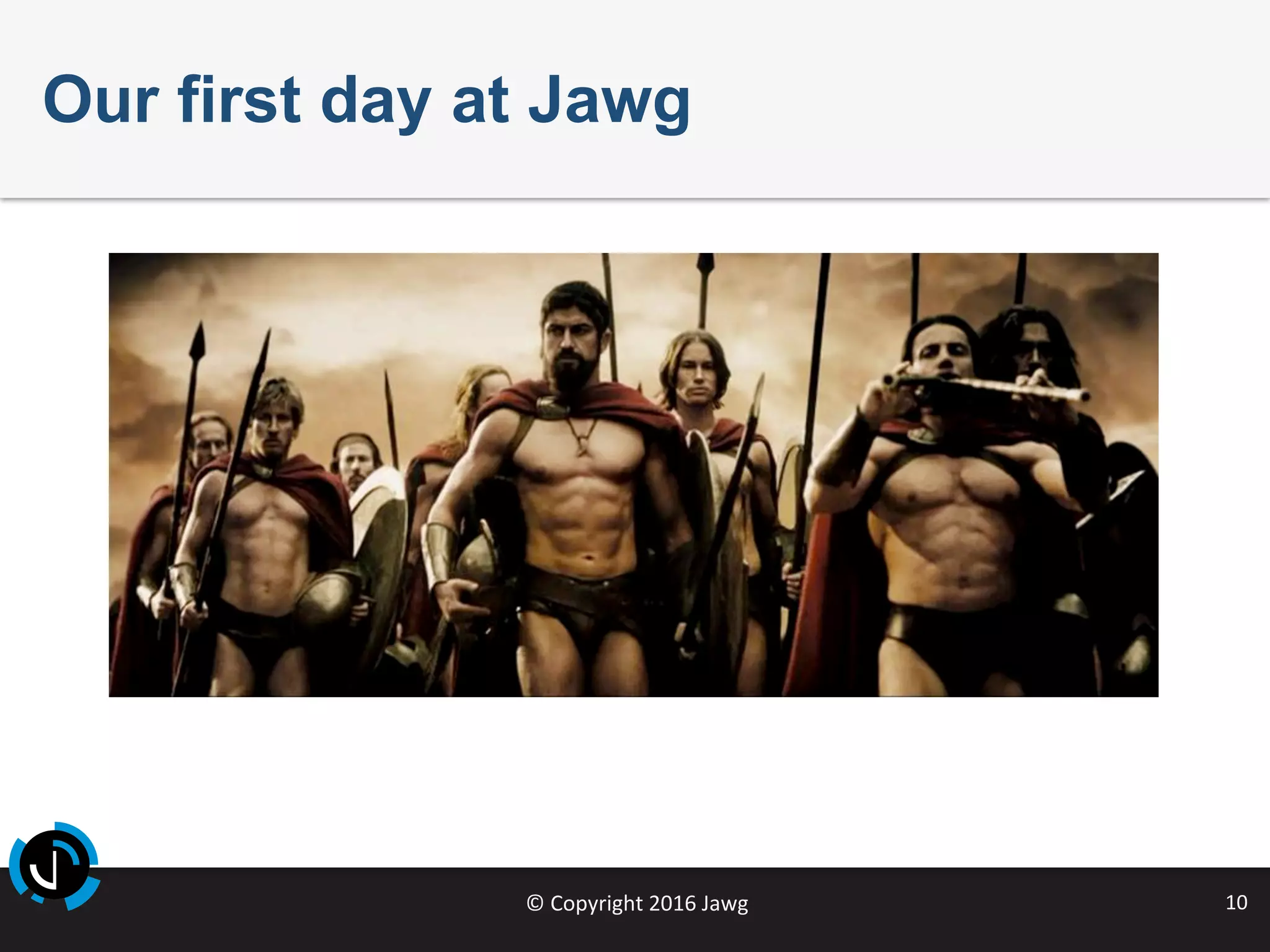 ©	Copyright	2016	Jawg	 10	
Our first day at Jawg
 