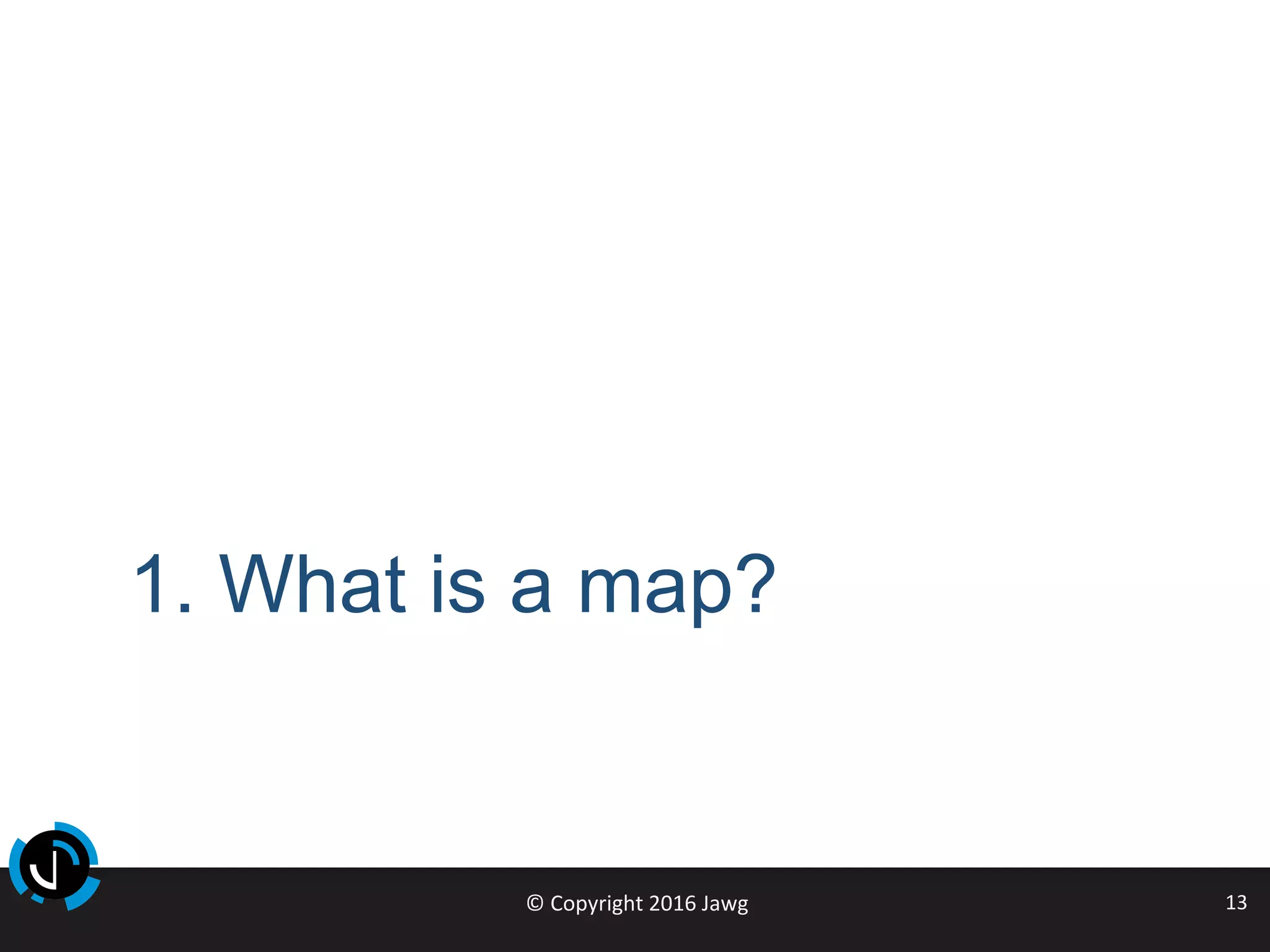 ©	Copyright	2016	Jawg	 13	
1. What is a map?
 