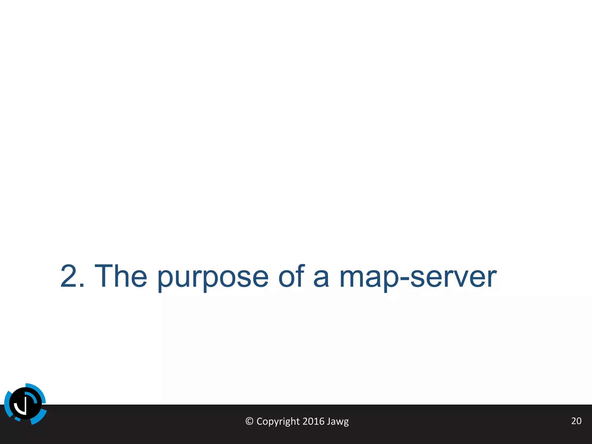 ©	Copyright	2016	Jawg	 20	
2. The purpose of a map-server
 