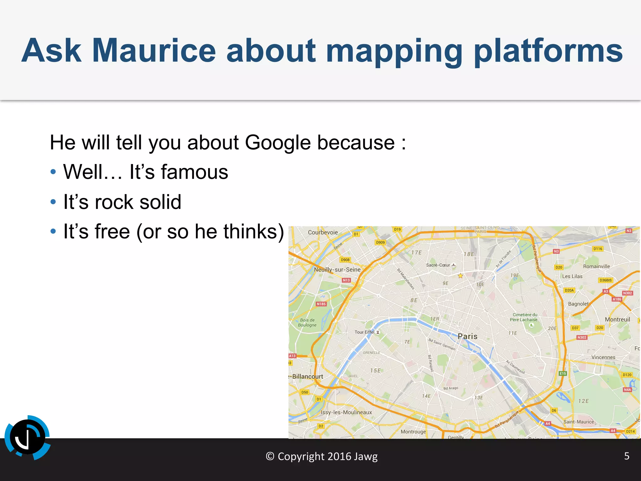 ©	Copyright	2016	Jawg	 5	
Ask Maurice about mapping platforms
He will tell you about Google because :
•  Well… It’s famous
•  It’s rock solid
•  It’s free (or so he thinks)
 