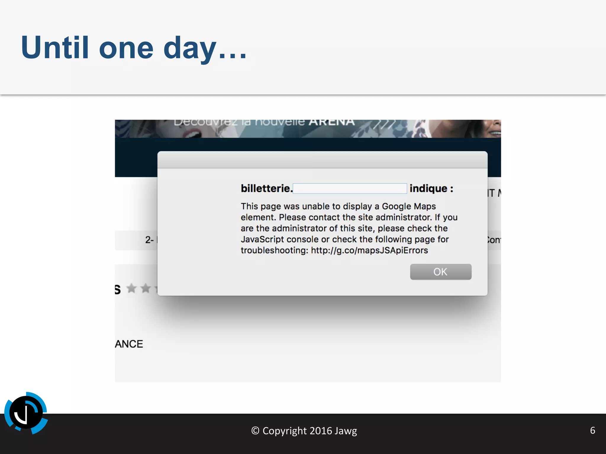 ©	Copyright	2016	Jawg	 6	
Until one day…
 