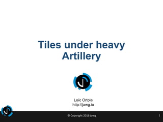 © Copyright 2016 Jawg 1
Tiles under heavy
Artillery
Loïc Ortola
http://jawg.io
 