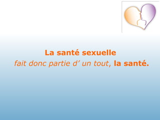 La santé sexuelle fait donc partie d’ un tout ,  la santé. 