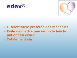 edex ® L’ alternative préférée des médecins Évite de mettre une seconde fois le patient en échec Totalement sûr 