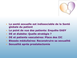 La santé sexuelle est indissociable de la Santé globale du patient Le point de vue des patients: Enquête EASY DE et diabète: Quelle stratégie ? DE et patients vasculaires: Place des IIC Blessés médullaires: Reconstruire sa sexualité Sexualité après prostatectomie 