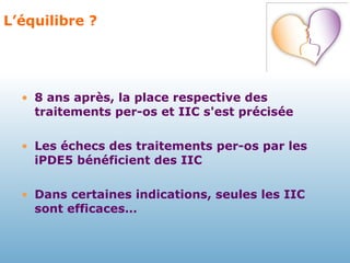 L’équilibre ? 8 ans après, la place respective des traitements per-os et IIC s'est précisée Les échecs des traitements per-os par les iPDE5 bénéficient des IIC Dans certaines indications, seules les IIC sont efficaces… 