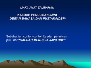 MAKLUMAT TAMBAHAN

     KAEDAH PENULISAN JAWI
  DEWAN BAHASA DAN PUSTAKA(DBP)




Sebahagian contoh-contoh kaedah penulisan
jawi dari“KAEDAH MENGEJA JAWI DBP”
 