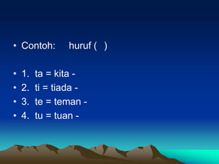 • Contoh:       huruf ( )

•   1.   ta = kita -
•   2.   ti = tiada -
•   3.   te = teman -
•   4.   tu = tuan -
 