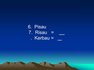 6. Pisau
7. Risau =
 . Kerbau =
 