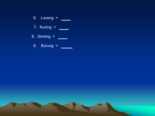 6.   Loceng =

 7. Kucing =

8. Goreng =

9.   Burung =
 
