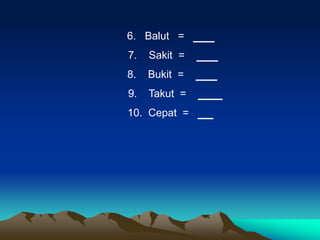 6. Balut =
7.   Sakit =
8.   Bukit =
9.   Takut =
10. Cepat =
 