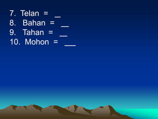 7. Telan =
8. Bahan =
9. Tahan =
10. Mohon =
 