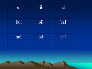 ul    il    al


bul   bil   bal


sul   sil   sal
 