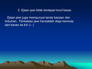 2 Ejaan jawi tidak terdapat huruf besar.

  Ejaan jawi juga mempunyai tanda bacaan dan
imbuhan. Perkataan jawi hendaklah dieja bermula
dari kanan ke kiri (←)
 