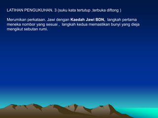 LATIHAN PENGUKUHAN. 3 (suku kata tertutup ,terbuka diftong )

Merumikan perkataan. Jawi dengan Kaedah Jawi BDN, langkah pertama
meneka nombor yang sesuai , langkah kedua memastikan bunyi yang dieja
mengikut sebutan rumi.
 