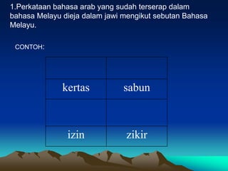 1.Perkataan bahasa arab yang sudah terserap dalam
bahasa Melayu dieja dalam jawi mengikut sebutan Bahasa
Melayu.

 CONTOH:




              kertas           sabun



               izin            zikir
 