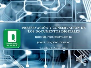 DOCUMENTOS DIGITALES G4
JAWIN TUNJANO TAMAYO
Tutor: Ricardo Antonio Botero
PRESERVACIÓN Y CONSERVACIÓN DE
LOS DOCUMENTOS DIGITALES
 