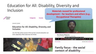 Education for All: Disability, Diversity and
Inclusion Materials reused for professional
development – for teachers and others (e.g..
Occupational Therapists)
 
